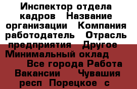 Инспектор отдела кадров › Название организации ­ Компания-работодатель › Отрасль предприятия ­ Другое › Минимальный оклад ­ 22 000 - Все города Работа » Вакансии   . Чувашия респ.,Порецкое. с.